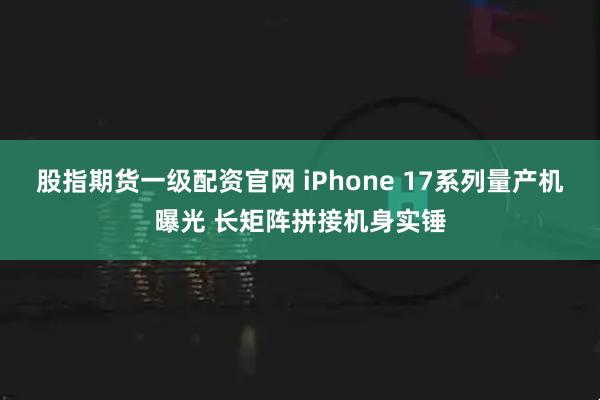 股指期货一级配资官网 iPhone 17系列量产机曝光 长矩阵拼接机身实锤