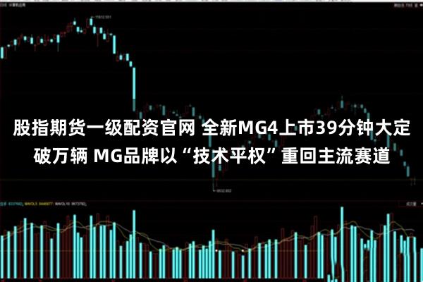 股指期货一级配资官网 全新MG4上市39分钟大定破万辆 MG品牌以“技术平权”重回主流赛道