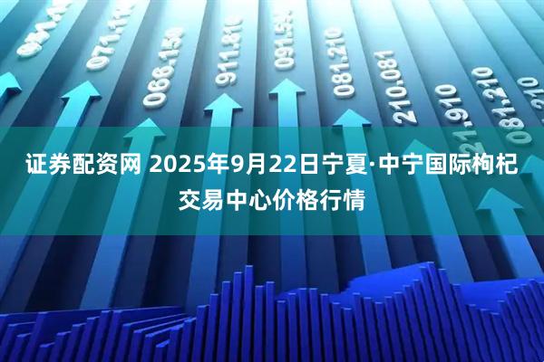 证券配资网 2025年9月22日宁夏·中宁国际枸杞交易中心价格行情