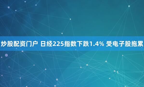 炒股配资门户 日经225指数下跌1.4% 受电子股拖累
