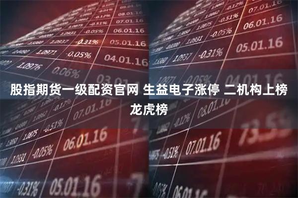 股指期货一级配资官网 生益电子涨停 二机构上榜龙虎榜