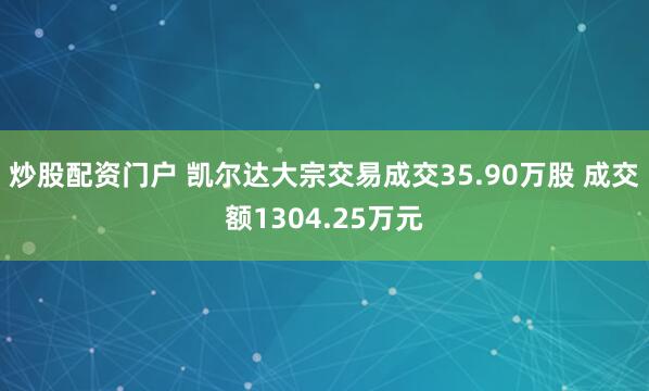 炒股配资门户 凯尔达大宗交易成交35.90万股 成交额1304.25万元