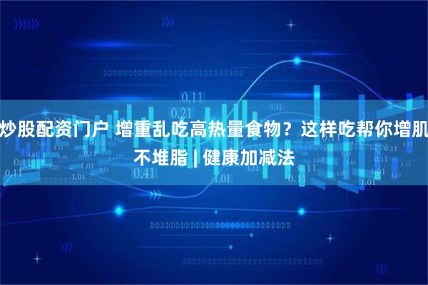 炒股配资门户 增重乱吃高热量食物？这样吃帮你增肌不堆脂 | 健康加减法