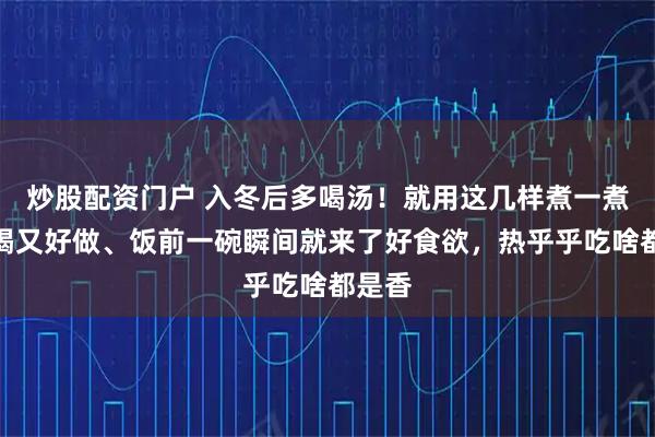 炒股配资门户 入冬后多喝汤！就用这几样煮一煮，好喝又好做、饭前一碗瞬间就来了好食欲，热乎乎吃啥都是香