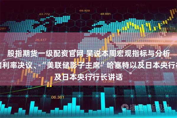 股指期货一级配资官网 吴说本周宏观指标与分析：美联储利率决议、“美联储影子主席”哈塞特以及日本央行行长讲话