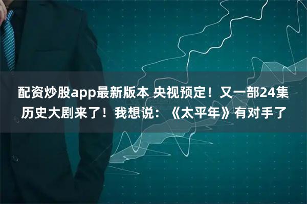 配资炒股app最新版本 央视预定！又一部24集历史大剧来了！我想说：《太平年》有对手了
