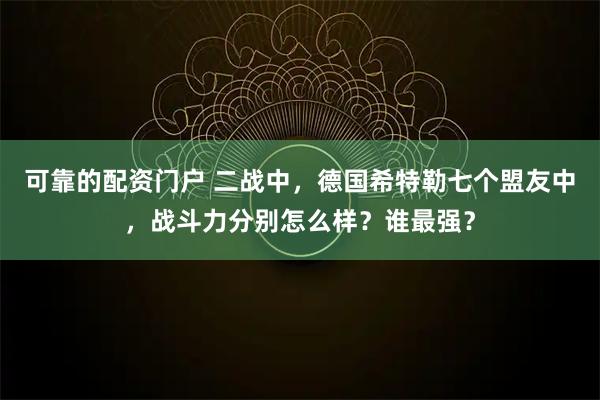 可靠的配资门户 二战中，德国希特勒七个盟友中，战斗力分别怎么样？谁最强？