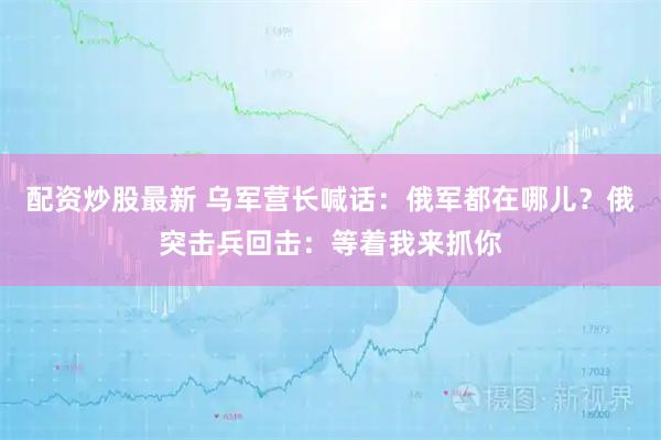 配资炒股最新 乌军营长喊话：俄军都在哪儿？俄突击兵回击：等着我来抓你