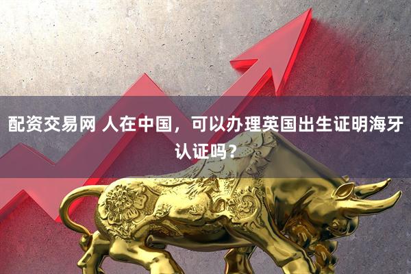 配资交易网 人在中国，可以办理英国出生证明海牙认证吗？
