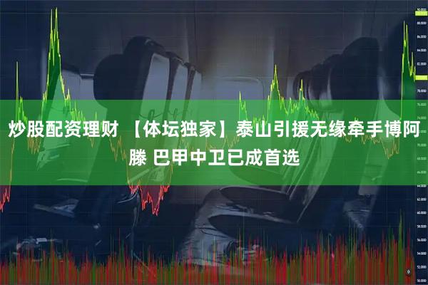 炒股配资理财 【体坛独家】泰山引援无缘牵手博阿滕 巴甲中卫已成首选