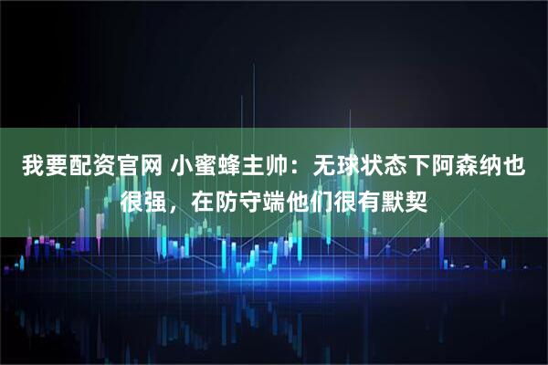 我要配资官网 小蜜蜂主帅：无球状态下阿森纳也很强，在防守端他们很有默契