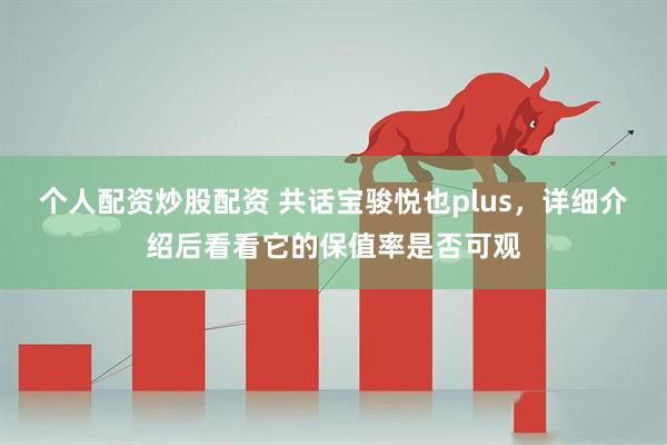 个人配资炒股配资 共话宝骏悦也plus，详细介绍后看看它的保值率是否可观