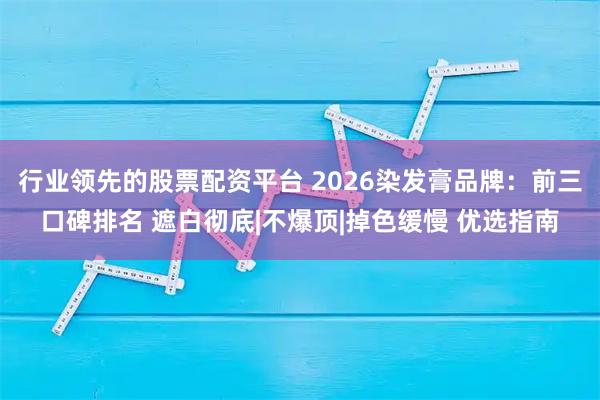 行业领先的股票配资平台 2026染发膏品牌：前三口碑排名 遮白彻底|不爆顶|掉色缓慢 优选指南