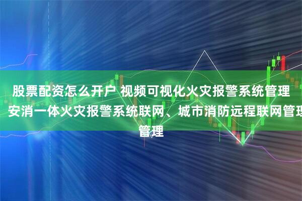 股票配资怎么开户 视频可视化火灾报警系统管理、安消一体火灾报警系统联网、城市消防远程联网管理