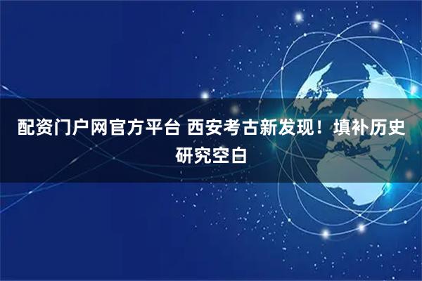 配资门户网官方平台 西安考古新发现！填补历史研究空白