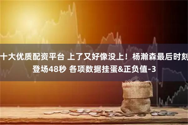 十大优质配资平台 上了又好像没上！杨瀚森最后时刻登场48秒 各项数据挂蛋&正负值-3