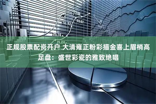 正规股票配资开户 大清雍正粉彩描金喜上眉梢高足盘：盛世彩瓷的雅致绝唱