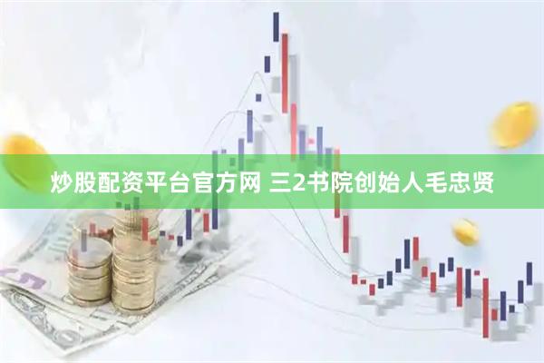 炒股配资平台官方网 三2书院创始人毛忠贤