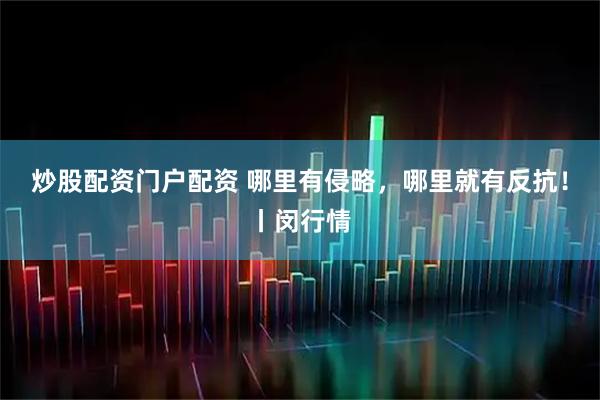 炒股配资门户配资 哪里有侵略，哪里就有反抗！丨闵行情