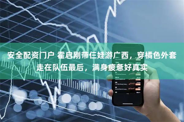 安全配资门户 霍启刚带仨娃游广西，穿橘色外套走在队伍最后，满身疲惫好真实