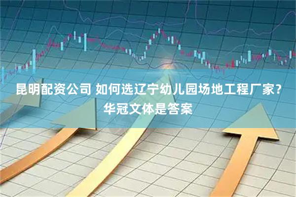 昆明配资公司 如何选辽宁幼儿园场地工程厂家？华冠文体是答案