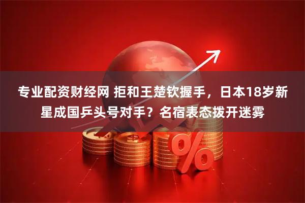 专业配资财经网 拒和王楚钦握手，日本18岁新星成国乒头号对手？名宿表态拨开迷雾
