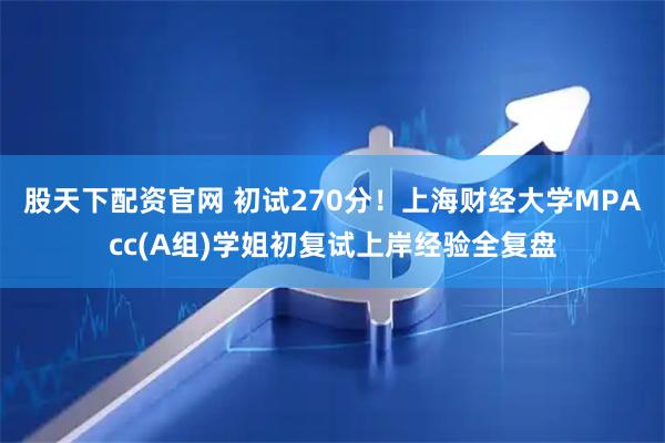 股天下配资官网 初试270分！上海财经大学MPAcc(A组)学姐初复试上岸经验全复盘