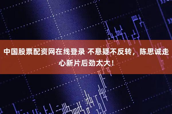 中国股票配资网在线登录 不悬疑不反转，陈思诚走心新片后劲太大！