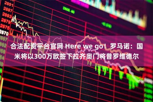 合法配资平台官网 Here we go！罗马诺：国米将以300万欧签下拉齐奥门将普罗维德尔