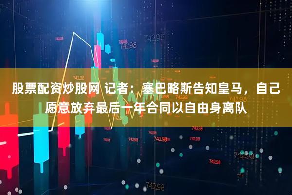 股票配资炒股网 记者：塞巴略斯告知皇马，自己愿意放弃最后一年合同以自由身离队