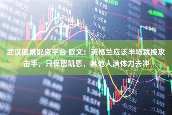 武汉股票配资平台 欧文：英格兰应该半场就换攻击手，只保留凯恩，其他人满体力去冲