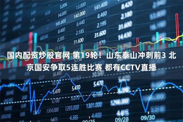 国内配资炒股官网 第19轮！山东泰山冲刺前3 北京国安争取5连胜比赛 都有CCTV直播