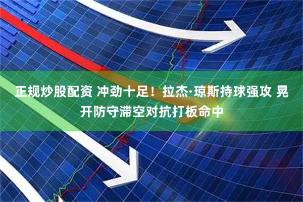 正规炒股配资 冲劲十足！拉杰·琼斯持球强攻 晃开防守滞空对抗打板命中