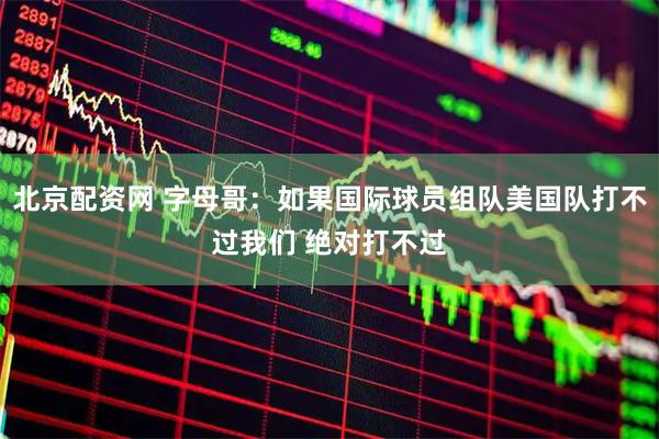 北京配资网 字母哥：如果国际球员组队美国队打不过我们 绝对打不过
