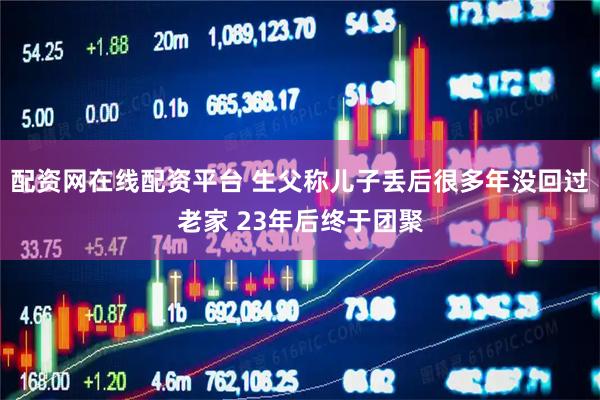 配资网在线配资平台 生父称儿子丢后很多年没回过老家 23年后终于团聚