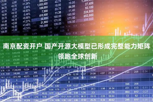 南京配资开户 国产开源大模型已形成完整能力矩阵 领跑全球创新