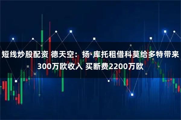 短线炒股配资 德天空：扬·库托租借科莫给多特带来300万欧收入 买断费2200万欧
