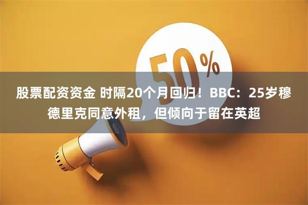 股票配资资金 时隔20个月回归！BBC：25岁穆德里克同意外租，但倾向于留在英超
