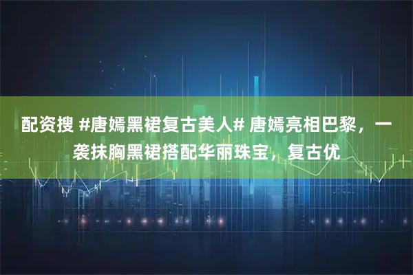 配资搜 #唐嫣黑裙复古美人# 唐嫣亮相巴黎，一袭抹胸黑裙搭配华丽珠宝，复古优