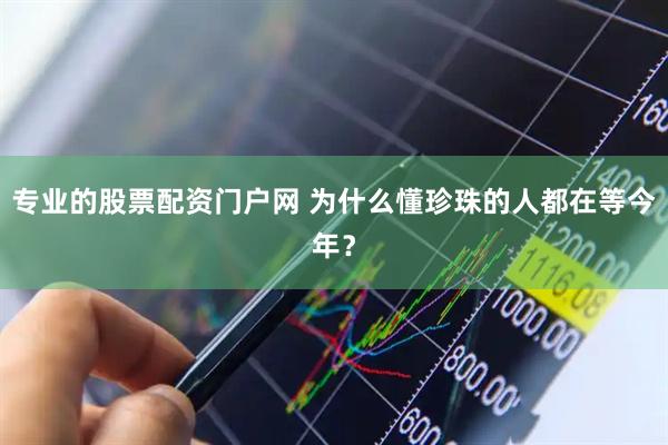 专业的股票配资门户网 为什么懂珍珠的人都在等今年？