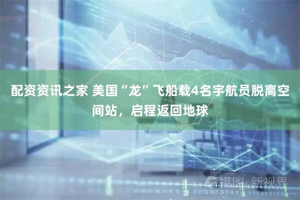 配资资讯之家 美国“龙”飞船载4名宇航员脱离空间站，启程返回地球
