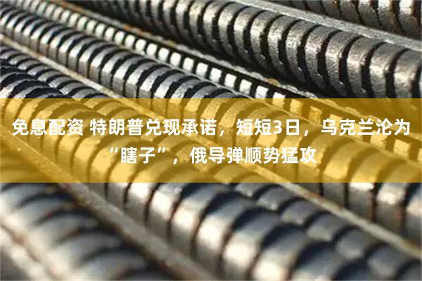 免息配资 特朗普兑现承诺，短短3日，乌克兰沦为“瞎子”，俄导弹顺势猛攻