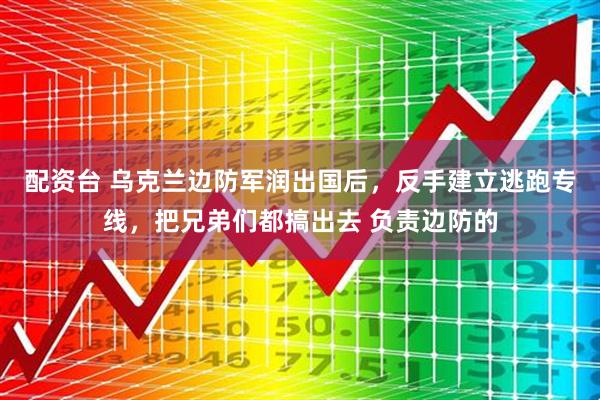 配资台 乌克兰边防军润出国后，反手建立逃跑专线，把兄弟们都搞出去 负责边防的